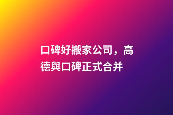 口碑好搬家公司，高德與口碑正式合并-第1張-觀點-玄機派