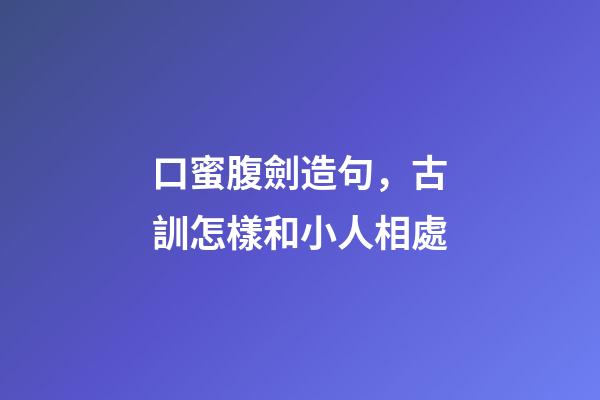口蜜腹劍造句，古訓怎樣和小人相處-第1張-觀點-玄機派