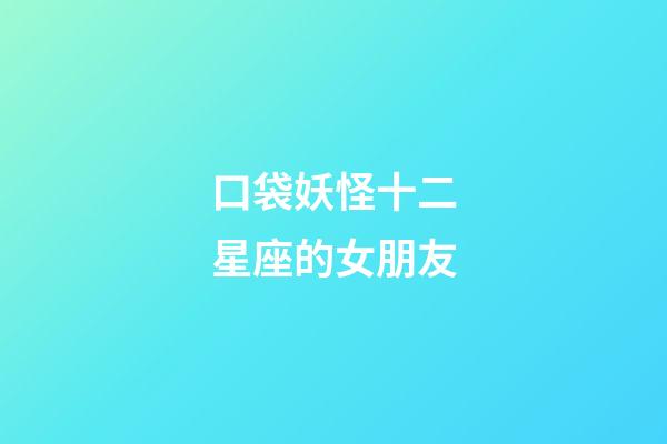 口袋妖怪十二星座的女朋友-第1張-星座運勢-玄機派