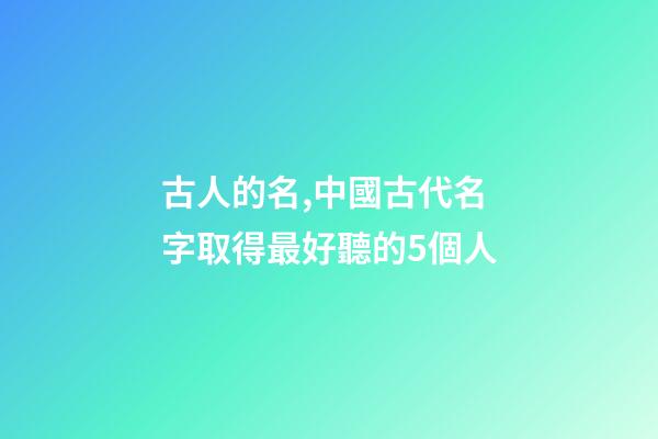 古人的名,中國古代名字取得最好聽的5個人-第1張-觀點-玄機派