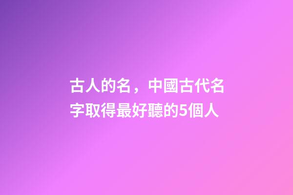 古人的名，中國古代名字取得最好聽的5個人-第1張-觀點-玄機派
