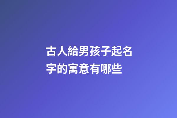 古人給男孩子起名字的寓意有哪些(古代男孩兒名字)-第1張-男孩起名-玄機派