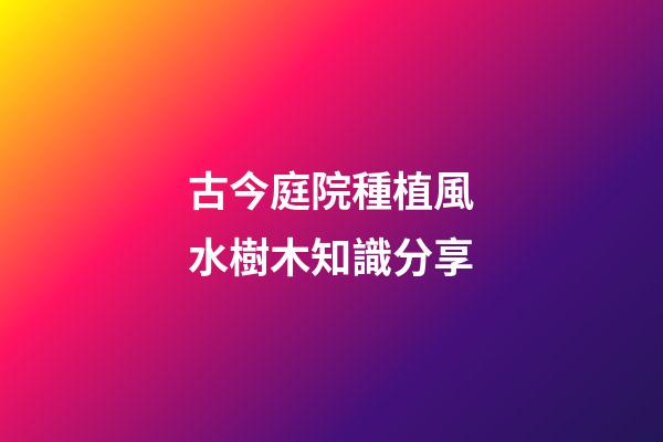 古今庭院種植風水樹木知識分享