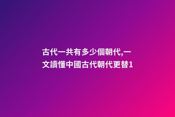 古代一共有多少個朝代,一文讀懂中國古代朝代更替1-第1張-觀點-玄機派