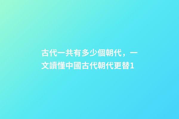 古代一共有多少個朝代，一文讀懂中國古代朝代更替1-第1張-觀點-玄機派