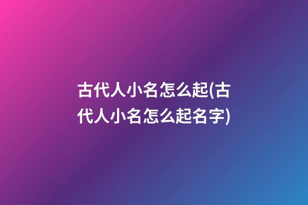 古代人小名怎么起(古代人小名怎么起名字)