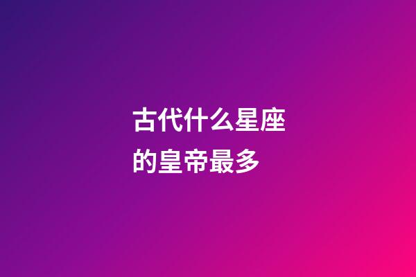 古代什么星座的皇帝最多-第1張-星座運勢-玄機派