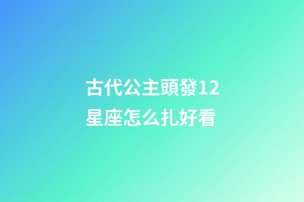 古代公主頭發12星座怎么扎好看-第1張-星座運勢-玄機派