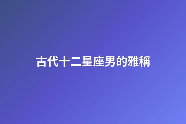 古代十二星座男的雅稱-第1張-星座運勢-玄機派