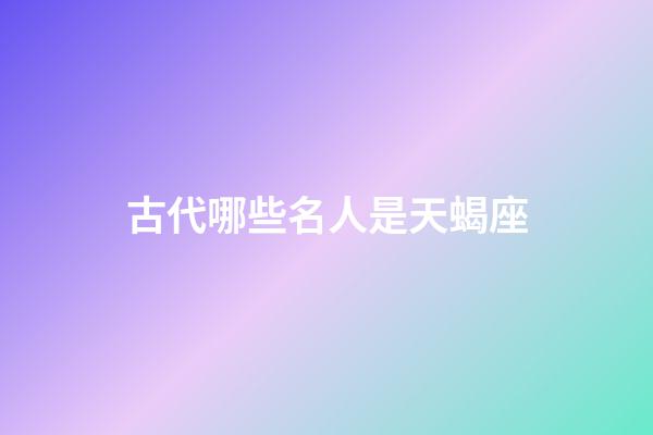 古代哪些名人是天蝎座-第1張-星座運勢-玄機派