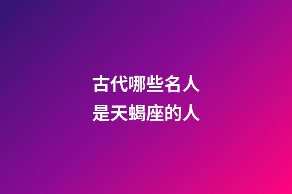古代哪些名人是天蝎座的人-第1張-星座運(yùn)勢(shì)-玄機(jī)派