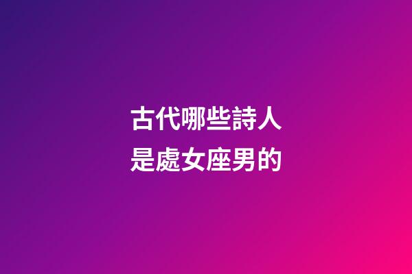 古代哪些詩人是處女座男的-第1張-星座運勢-玄機派