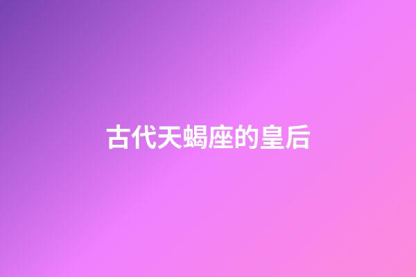 古代天蝎座的皇后-第1張-星座運勢-玄機派