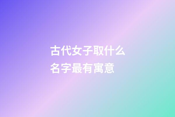 古代女子取什么名字最有寓意(古代女子名字怎么取)-第1張-女孩起名-玄機派