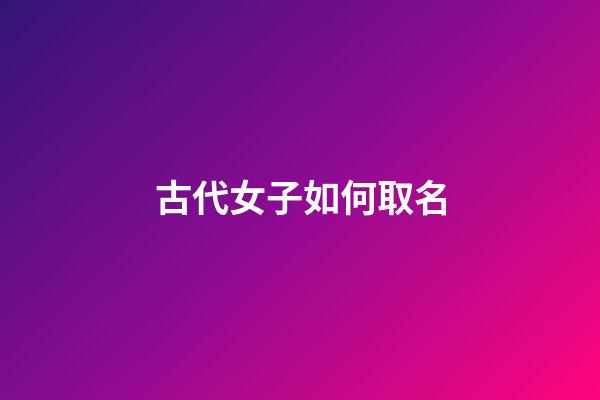 古代女子如何取名(古代女子取名字有什么講究)-第1張-女孩起名-玄機派