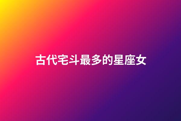 古代宅斗最多的星座女-第1張-星座運勢-玄機派