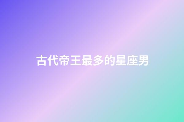 古代帝王最多的星座男-第1張-星座運勢-玄機派