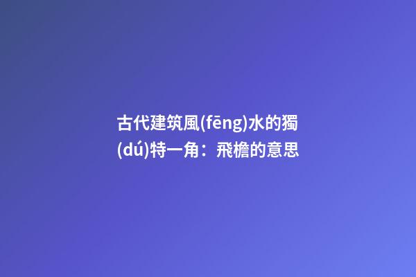 古代建筑風(fēng)水的獨(dú)特一角：飛檐的意思