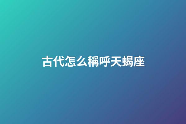 古代怎么稱呼天蝎座-第1張-星座運勢-玄機派