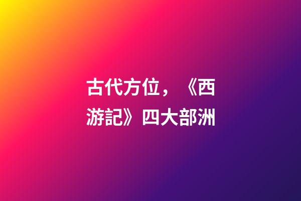 古代方位，《西游記》四大部洲-第1張-觀點-玄機派