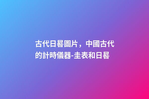 古代日晷圖片，中國古代的計時儀器-圭表和日晷-第1張-觀點-玄機派