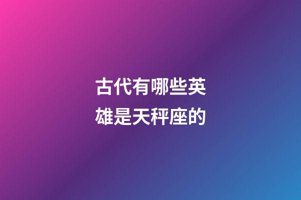古代有哪些英雄是天秤座的-第1張-星座運勢-玄機派