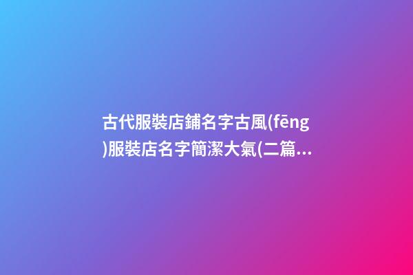 古代服裝店鋪名字古風(fēng)服裝店名字簡潔大氣(二篇)-第1張-店鋪起名-玄機派