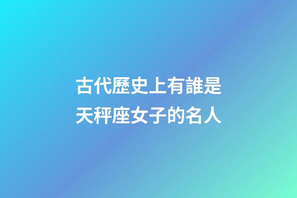 古代歷史上有誰是天秤座女子的名人-第1張-星座運(yùn)勢-玄機(jī)派