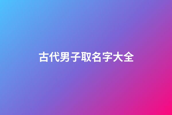 古代男子取名字大全(古代男子取名字大全四個字)-第1張-男孩起名-玄機派