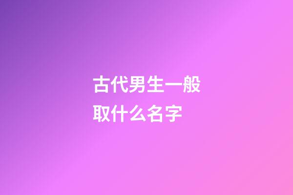 古代男生一般取什么名字(古代的男生的名字)-第1張-男孩起名-玄機派