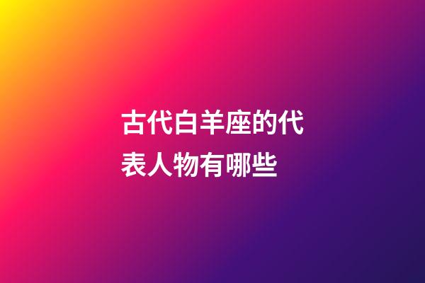 古代白羊座的代表人物有哪些-第1張-星座運勢-玄機派
