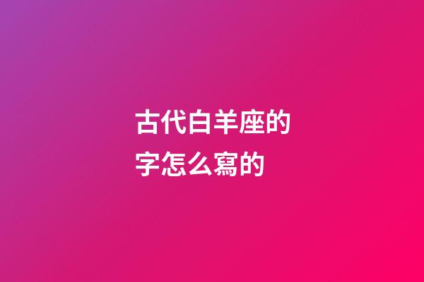 古代白羊座的字怎么寫的-第1張-星座運勢-玄機派
