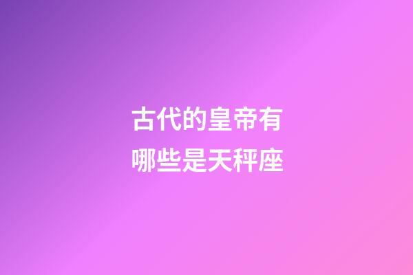 古代的皇帝有哪些是天秤座-第1張-星座運勢-玄機(jī)派