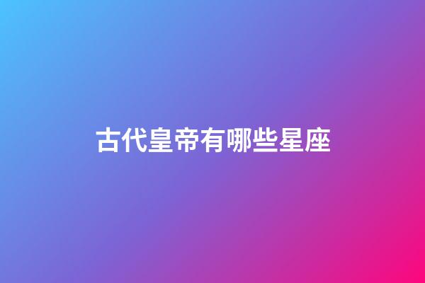 古代皇帝有哪些星座-第1張-星座運勢-玄機派