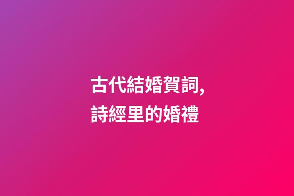 古代結婚賀詞,詩經里的婚禮-第1張-觀點-玄機派