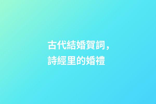 古代結婚賀詞，詩經里的婚禮-第1張-觀點-玄機派