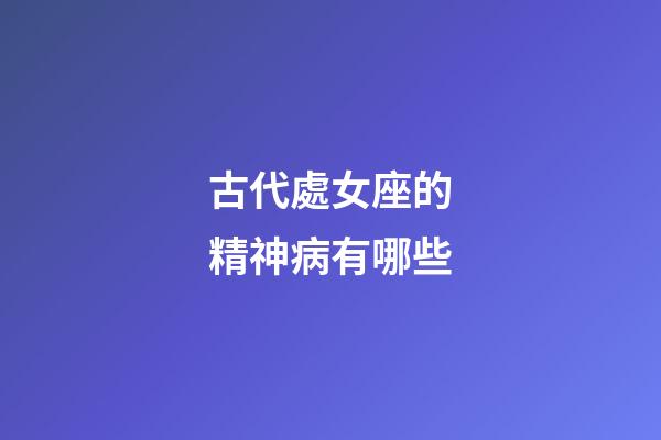 古代處女座的精神病有哪些-第1張-星座運勢-玄機派