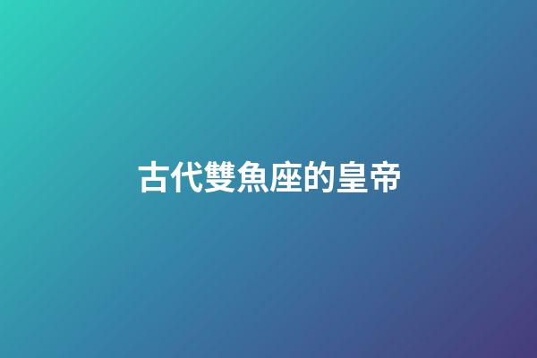 古代雙魚座的皇帝-第1張-星座運(yùn)勢-玄機(jī)派