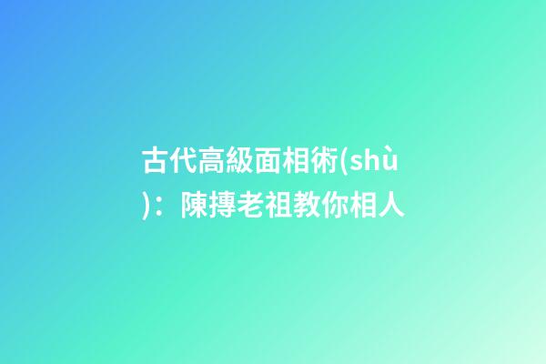 古代高級面相術(shù)：陳摶老祖教你相人