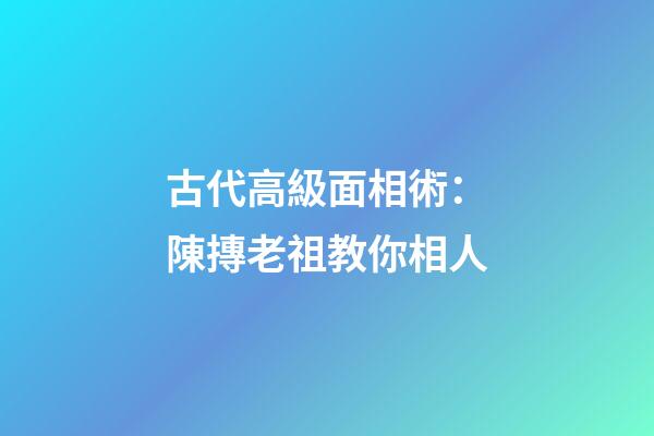 古代高級面相術：陳摶老祖教你相人