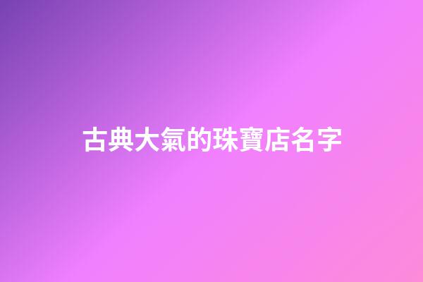 古典大氣的珠寶店名字-第1張-店鋪起名-玄機(jī)派