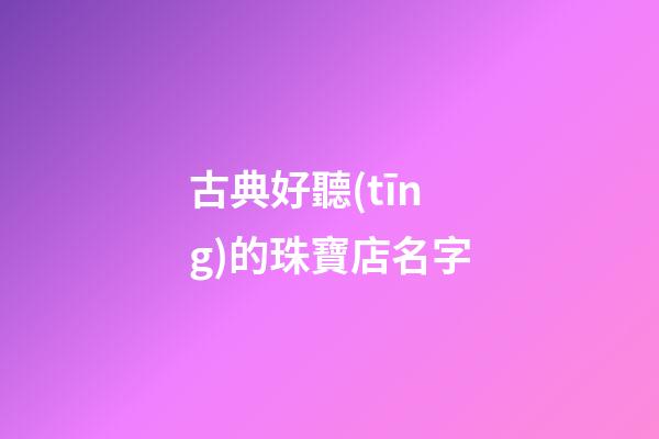 古典好聽(tīng)的珠寶店名字