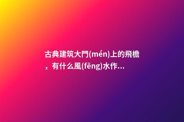 古典建筑大門(mén)上的飛檐，有什么風(fēng)水作用