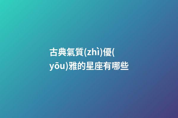 古典氣質(zhì)優(yōu)雅的星座有哪些-第1張-星座運勢-玄機派