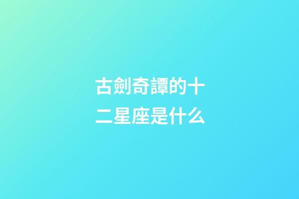 古劍奇譚的十二星座是什么-第1張-星座運勢-玄機派