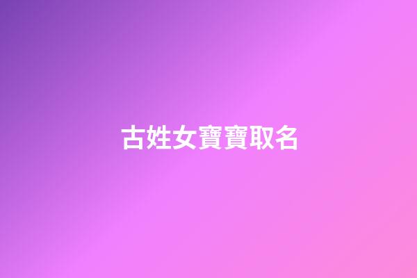 古姓女寶寶取名(古姓女孩取名)-第1張-女孩起名-玄機派