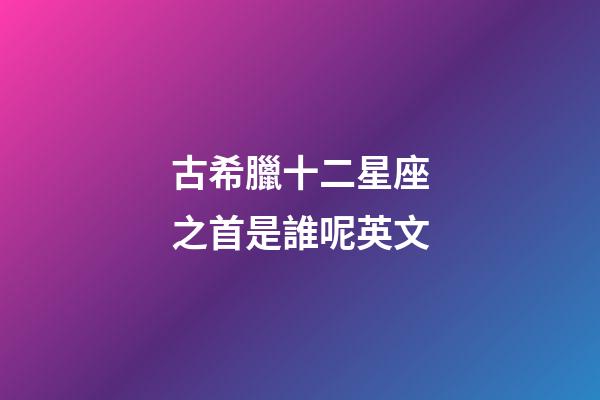 古希臘十二星座之首是誰呢英文-第1張-星座運勢-玄機派