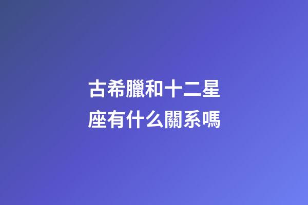 古希臘和十二星座有什么關系嗎-第1張-星座運勢-玄機派