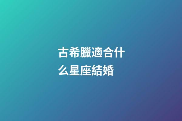 古希臘適合什么星座結婚-第1張-星座運勢-玄機派
