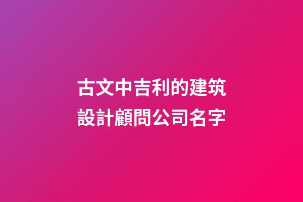 古文中吉利的建筑設計顧問公司名字-第1張-公司起名-玄機派